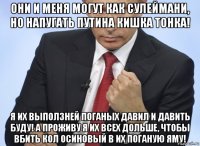 они и меня могут как сулеймани, но напугать путина кишка тонка! я их выползней поганых давил и давить буду! а проживу я их всех дольше, чтобы вбить кол осиновый в их поганую яму!