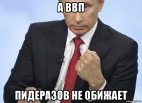 а ввп пидеразов не обижает