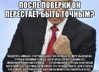 после поверки он перестаёт быть точным? внедрять «умные» счетчики будут, во-первых, по мере выхода из строя и поломки старых. во-вторых, по истечению его «межповерочного интервала» — это временной отрезок, в который изготовитель счетчика гарантирует его точную работу. для старых счетчиков электрической энергии он может составлять и 16 лет.