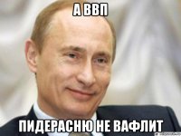 а ввп пидерасню не вафлит