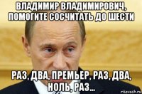 владимир владимирович, помогите сосчитать до шести раз, два, премьер, раз, два, ноль, раз...