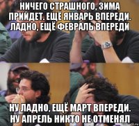 ничего страшного, зима прийдет. ещё январь впереди. ладно, ещё февраль впереди ну ладно, ещё март впереди. ну апрель никто не отменял