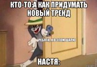 кто-то:а как придумать новый тренд настя: