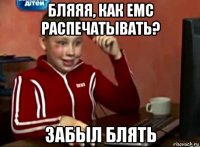 бляяя, как емс распечатывать? забыл блять