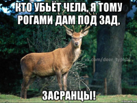 кто убьёт чела, я тому рогами дам под зад, засранцы!