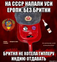 на ссср напали уси еропи, без бритни бритня не хотела гитлеру индию отдавать