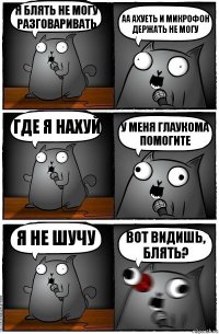 я блять не могу разговаривать аа ахуеть и микрофон держать не могу где я нахуй у меня глаукома помогите я не шучу вот видишь, блять?