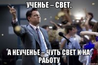 ученье – свет, а неученье – чуть свет и на работу