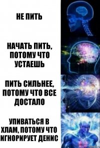 не пить начать пить, потому что устаешь пить сильнее, потому что все достало упиваться в хлам, потому что игнорирует Денис