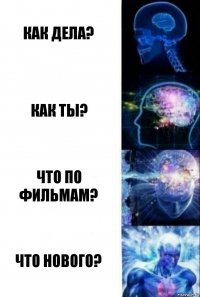 как дела? как ты? что по фильмам? что нового?