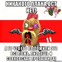 никакого плана ост нет! а то что его выложили это все ложь, пиздешь и совковская пропаганда!