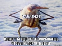  может ты еще что-то скрываешь чтобы не портить вечер