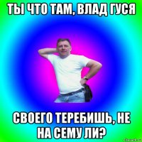 ты что там, влад гуся своего теребишь, не на сему ли?