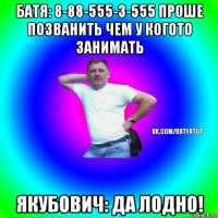 батя: 8-88-555-3-555 проше позванить чем у когото занимать якубович: да лодно!