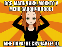 все, мальчики, мохито у меня закончилось! мне пора! не скучайте! )))