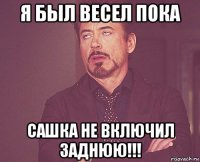 я был весел пока сашка не включил заднюю!!!