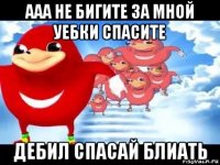 ааа не бигите за мной уебки спасите дебил спасай блиать