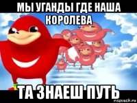 мы уганды где наша королева та знаеш путь