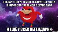 когда у тебя 20 гемов на акаунте а у всех в классе по 190 гемов в бравс тарс и ещё у всех легендарки