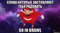 слова которые застовляют тебя радовать go in brawl