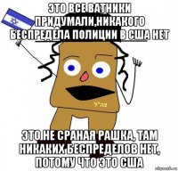 это все ватники придумали,никакого беспредела полиции в сша нет это не сраная рашка, там никаких беспределов нет, потому что это сша