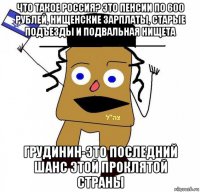 что такое россия? это пенсии по 600 рублей, нищенские зарплаты, старые подъезды и подвальная нищета грудинин-это последний шанс этой проклятой страны