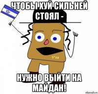 чтобы хуй сильней стоял - нужно выйти на майдан!