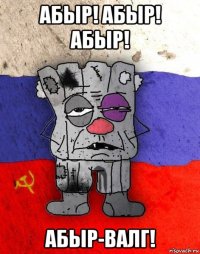 абыр! абыр! абыр! абыр-валг!