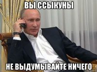 вы ссыкуны не выдумывайте ничего