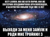 katy laurin, она же катя лорин, она же екатерина владимировна краснопевцева, я безответно люблю тебя уже 13 лет выходи за меня замуж и роди мне тройню! 3