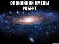 спокойной смены роберт 