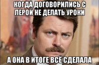 когда договорились с лерой не делать уроки а она в итоге всё сделала