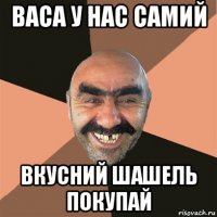 васа у нас самий вкусний шашель покупай