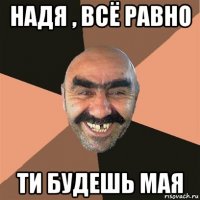 надя , всё равно ти будешь мая