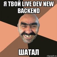 я твой live dev new backend шатал