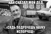 как сказал мой дед «сядь подрочешь науку испорчеш»