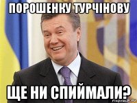 порошенку турчiнову ще ни спиймали?