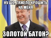 ну шо, тяжело крошить на меня золотой батон?