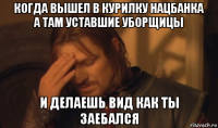 когда вышел в курилку нацбанка а там уставшие уборщицы и делаешь вид как ты заебался