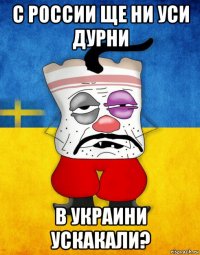 с россии ще ни уси дурни в украини ускакали?