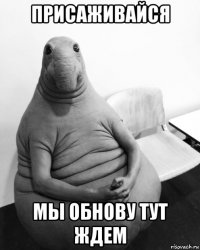 присаживайся мы обнову тут ждем