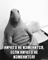  ничего не изменится, если ничего не изменится!