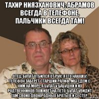 тахир ниязханович: абрамов всегда в телефоне, пальчики всегда там! отец: булат отбился от рук! я его накажу! телефон заберёт старший ралиф, мы едем с ним на море, а булат у бабушки и их родтвенников поживёт на лето. булат увидит там своих двоюродных братьев и сестёр.