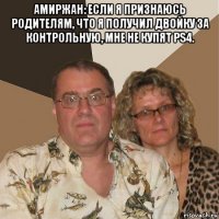 амиржан: если я признаюсь родителям, что я получил двойку за контрольную, мне не купят ps4. 