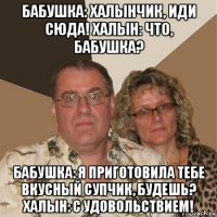 бабушка: халынчик, иди сюда! халын: что, бабушка? бабушка: я приготовила тебе вкусный супчик, будешь? халын: с удовольствием!