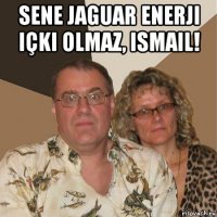 sene jaguar enerji içki olmaz, ismail! 