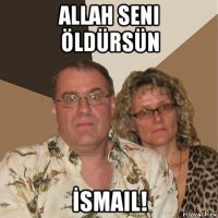 allah seni öldürsün İsmail!