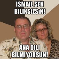 İsmail sen biliksizsın! ana dili bilmiyorsun!