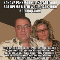 ильсур рахимович: тхагалеговы все время в телефоне, пальчики всегда там!!! отец: ничего, близняшки отправятся к тете и бабушке, будут помогать с уборкой и огородом. там у них двоюродный брат рашид живет, мой племянник, я ему телефоны самиры и нигяра отдам, поживут 2 недели лета без телефончиков!