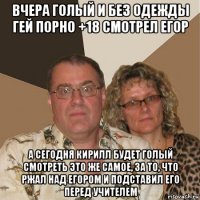 вчера голый и без одежды гей порно +18 смотрел егор а сегодня кирилл будет голый смотреть это же самое, за то, что ржал над егором и подставил его перед учителем